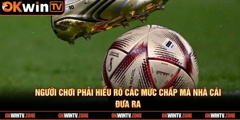 Người chơi phải hiểu rõ các mức chấp mà nhà cái đưa ra