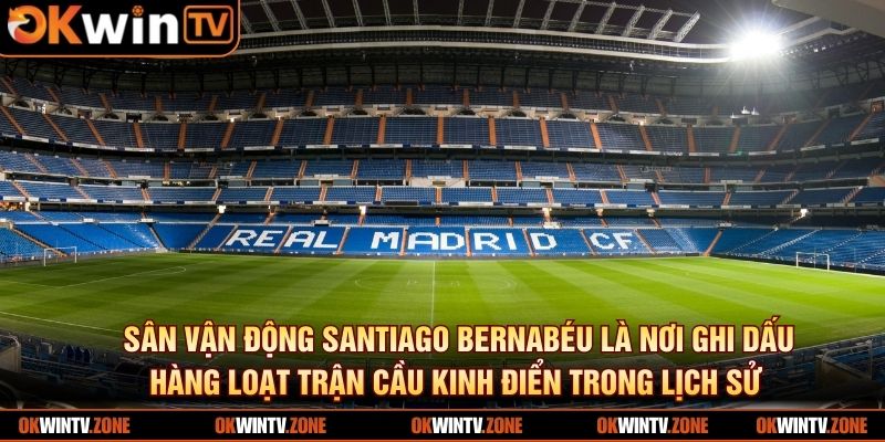Sân vận động Santiago Bernabéu là nơi ghi dấu hàng loạt trận cầu kinh điển trong lịch sử